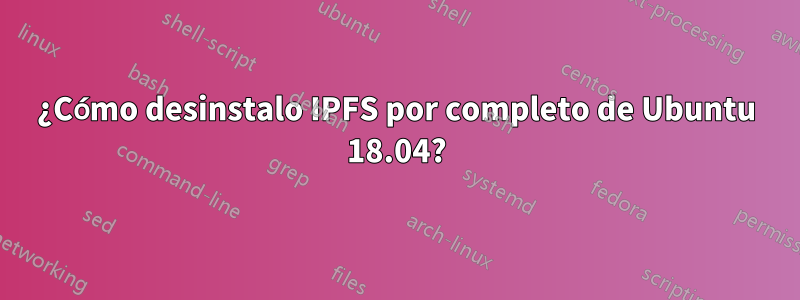 ¿Cómo desinstalo IPFS por completo de Ubuntu 18.04?