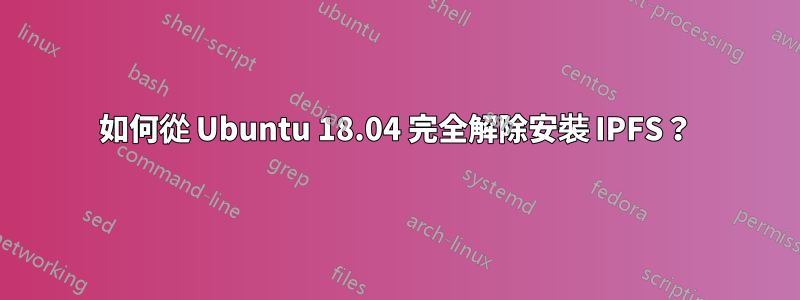 如何從 Ubuntu 18.04 完全解除安裝 IPFS？