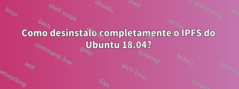 Como desinstalo completamente o IPFS do Ubuntu 18.04?