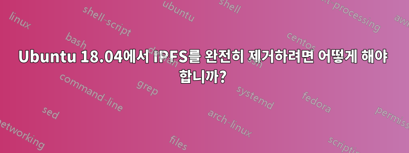 Ubuntu 18.04에서 IPFS를 완전히 제거하려면 어떻게 해야 합니까?