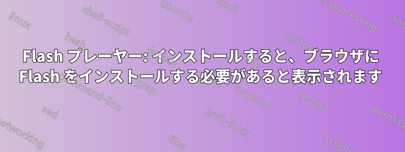 Flash プレーヤー: インストールすると、ブラウザに Flash をインストールする必要があると表示されます