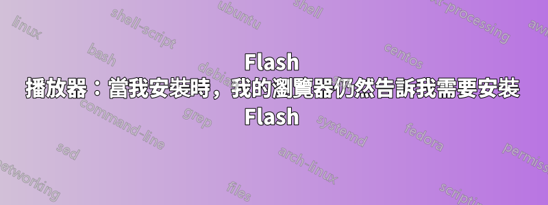 Flash 播放器：當我安裝時，我的瀏覽器仍然告訴我需要安裝 Flash