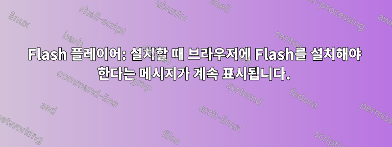 Flash 플레이어: 설치할 때 브라우저에 Flash를 설치해야 한다는 메시지가 계속 표시됩니다.