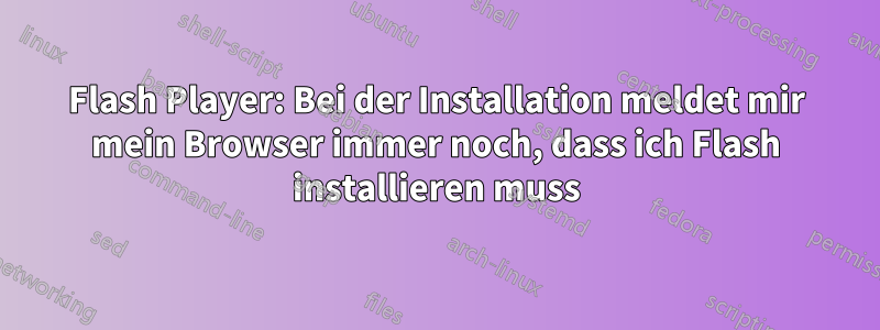 Flash Player: Bei der Installation meldet mir mein Browser immer noch, dass ich Flash installieren muss