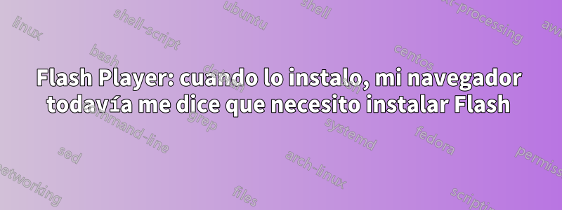 Flash Player: cuando lo instalo, mi navegador todavía me dice que necesito instalar Flash