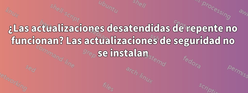 ¿Las actualizaciones desatendidas de repente no funcionan? Las actualizaciones de seguridad no se instalan