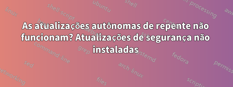 As atualizações autônomas de repente não funcionam? Atualizações de segurança não instaladas