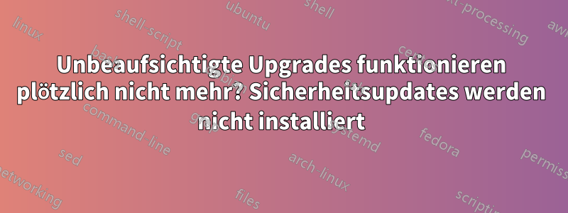 Unbeaufsichtigte Upgrades funktionieren plötzlich nicht mehr? Sicherheitsupdates werden nicht installiert