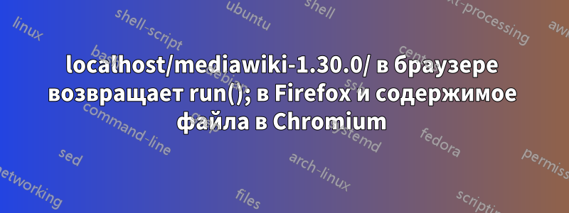 localhost/mediawiki-1.30.0/ в браузере возвращает run(); в Firefox и содержимое файла в Chromium