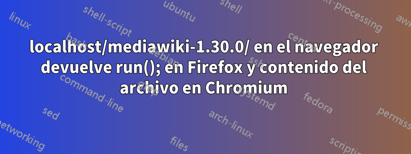 localhost/mediawiki-1.30.0/ en el navegador devuelve run(); en Firefox y contenido del archivo en Chromium