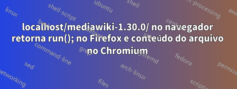 localhost/mediawiki-1.30.0/ no navegador retorna run(); no Firefox e conteúdo do arquivo no Chromium