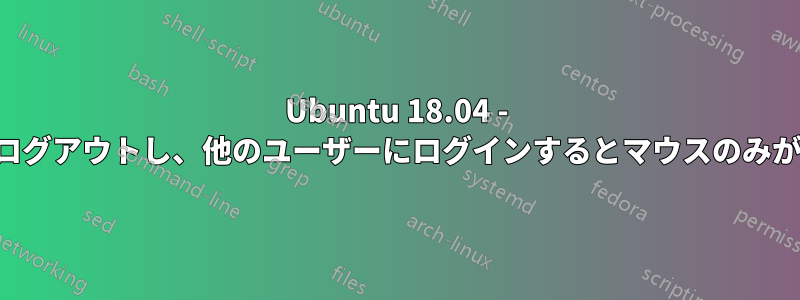 Ubuntu 18.04 - ユーザーからログアウトし、他のユーザーにログインするとマウスのみが表示されます