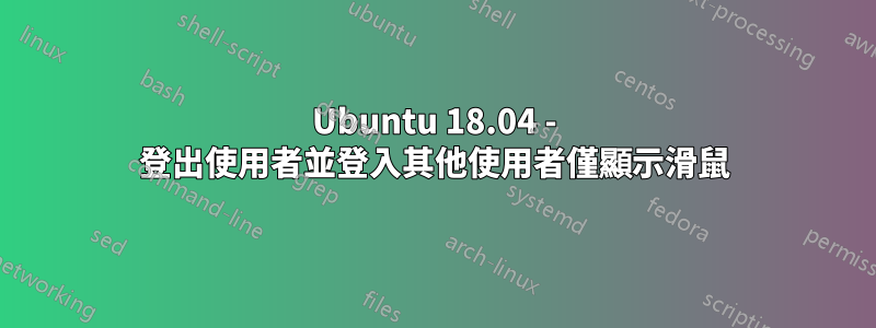 Ubuntu 18.04 - 登出使用者並登入其他使用者僅顯示滑鼠