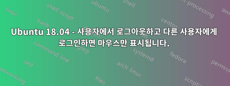 Ubuntu 18.04 - 사용자에서 로그아웃하고 다른 사용자에게 로그인하면 마우스만 표시됩니다.