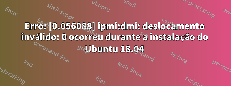 Erro: [0.056088] ipmi:dmi: deslocamento inválido: 0 ocorreu durante a instalação do Ubuntu 18.04