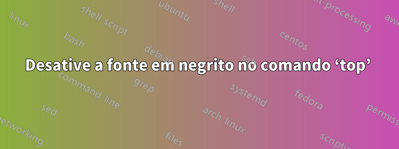 Desative a fonte em negrito no comando ‘top’