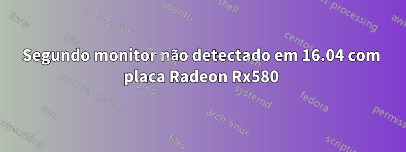 Segundo monitor não detectado em 16.04 com placa Radeon Rx580