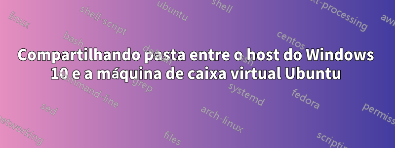 Compartilhando pasta entre o host do Windows 10 e a máquina de caixa virtual Ubuntu