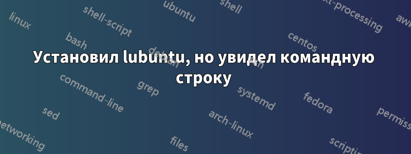 Установил lubuntu, но увидел командную строку