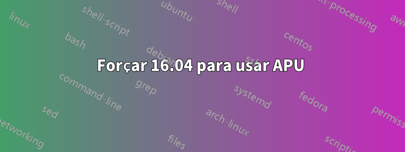 Forçar 16.04 para usar APU