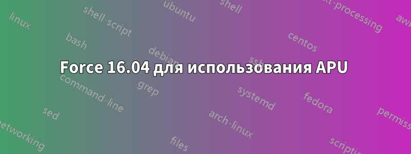 Force 16.04 для использования APU