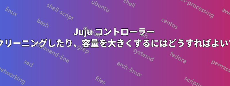 Juju コントローラー ディスクをクリーニングしたり、容量を大きくするにはどうすればよいでしょうか?