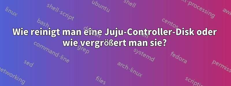 Wie reinigt man eine Juju-Controller-Disk oder wie vergrößert man sie?