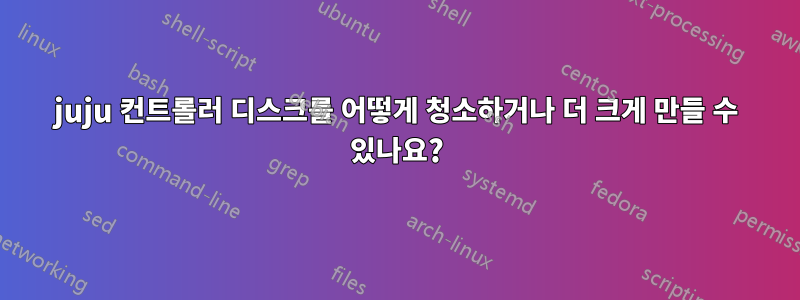 juju 컨트롤러 디스크를 어떻게 청소하거나 더 크게 만들 수 있나요?