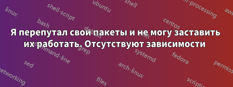 Я перепутал свои пакеты и не могу заставить их работать. Отсутствуют зависимости 