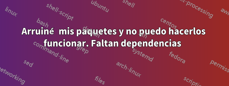 Arruiné mis paquetes y no puedo hacerlos funcionar. Faltan dependencias 