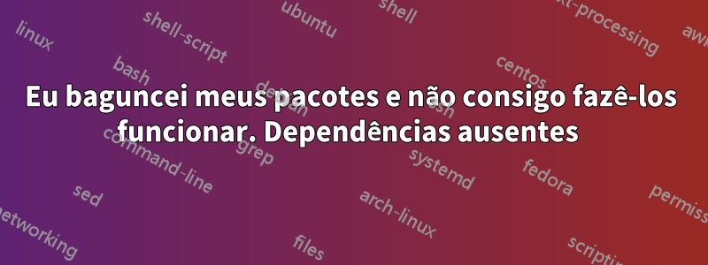 Eu baguncei meus pacotes e não consigo fazê-los funcionar. Dependências ausentes 