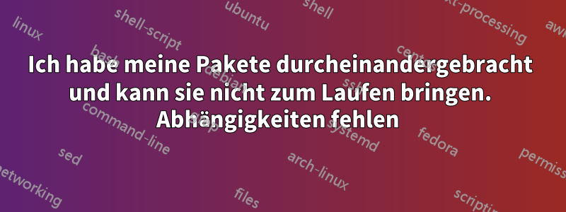 Ich habe meine Pakete durcheinandergebracht und kann sie nicht zum Laufen bringen. Abhängigkeiten fehlen 