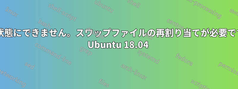 休止状態にできません。スワップファイルの再割り当てが必要ですか? Ubuntu 18.04