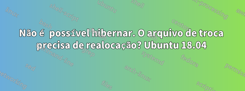 Não é possível hibernar. O arquivo de troca precisa de realocação? Ubuntu 18.04