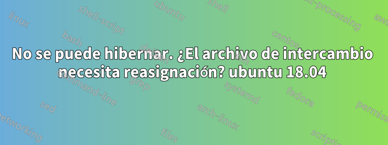 No se puede hibernar. ¿El archivo de intercambio necesita reasignación? ubuntu 18.04