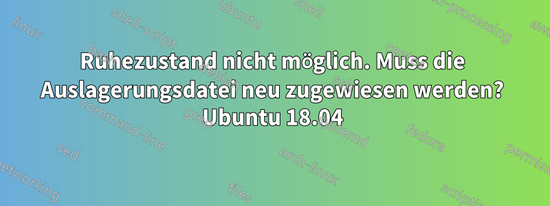 Ruhezustand nicht möglich. Muss die Auslagerungsdatei neu zugewiesen werden? Ubuntu 18.04