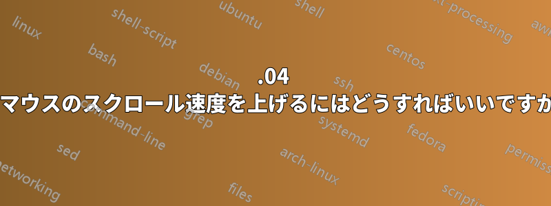 14.04 でマウスのスクロール速度を上げるにはどうすればいいですか?