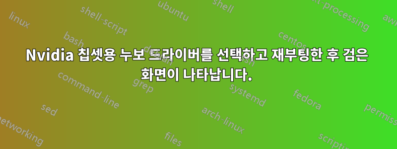 Nvidia 칩셋용 누보 드라이버를 선택하고 재부팅한 후 검은 화면이 나타납니다.