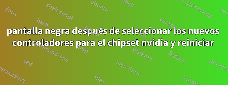 pantalla negra después de seleccionar los nuevos controladores para el chipset nvidia y reiniciar