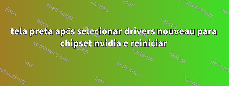 tela preta após selecionar drivers nouveau para chipset nvidia e reiniciar