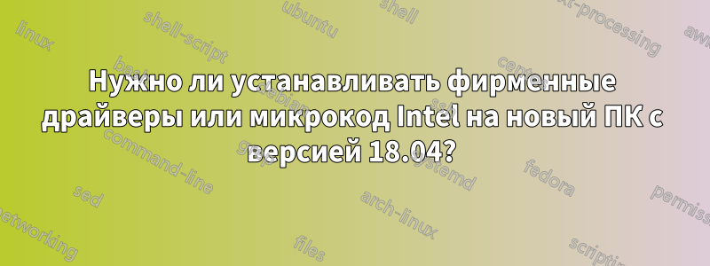 Нужно ли устанавливать фирменные драйверы или микрокод Intel на новый ПК с версией 18.04?