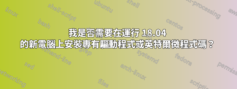 我是否需要在運行 18.04 的新電腦上安裝專有驅動程式或英特爾微程式碼？