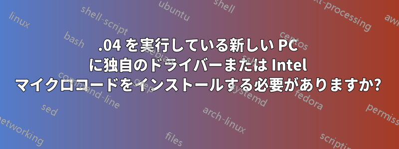 18.04 を実行している新しい PC に独自のドライバーまたは Intel マイクロコードをインストールする必要がありますか?