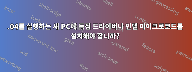 18.04를 실행하는 새 PC에 독점 드라이버나 인텔 마이크로코드를 설치해야 합니까?