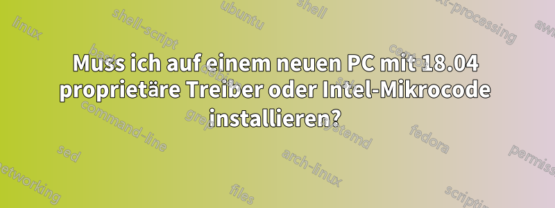 Muss ich auf einem neuen PC mit 18.04 proprietäre Treiber oder Intel-Mikrocode installieren?