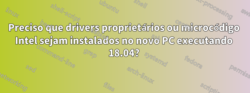 Preciso que drivers proprietários ou microcódigo Intel sejam instalados no novo PC executando 18.04?