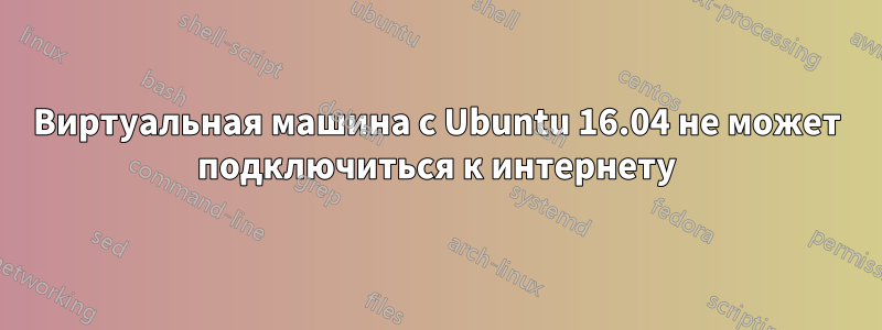 Виртуальная машина с Ubuntu 16.04 не может подключиться к интернету