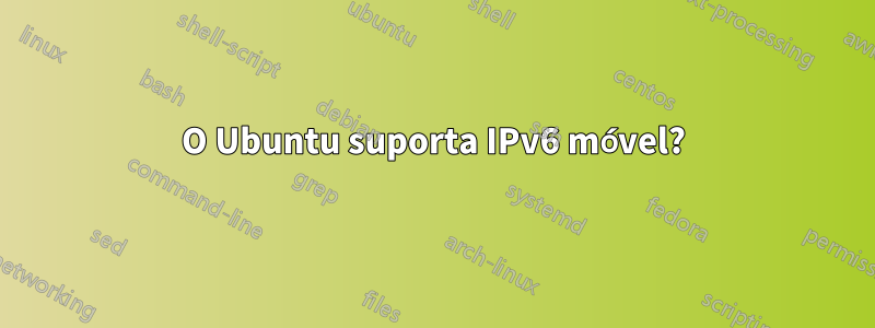 O Ubuntu suporta IPv6 móvel?