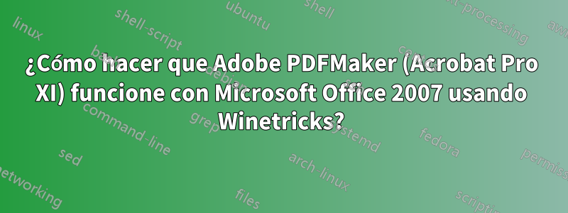 ¿Cómo hacer que Adobe PDFMaker (Acrobat Pro XI) funcione con Microsoft Office 2007 usando Winetricks?