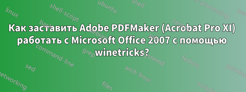 Как заставить Adobe PDFMaker (Acrobat Pro XI) работать с Microsoft Office 2007 с помощью winetricks?